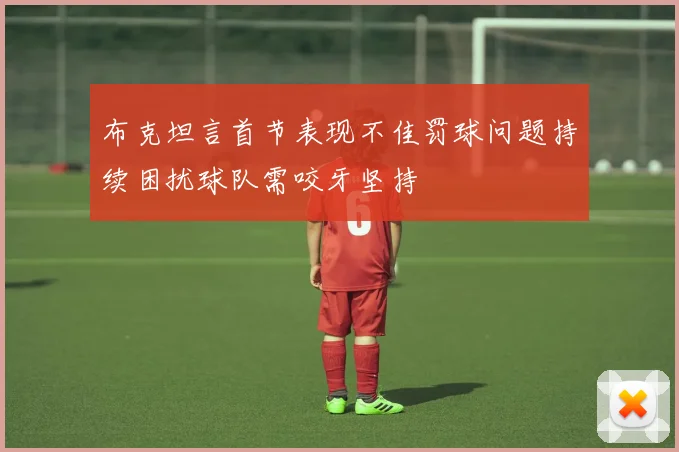 布克坦言首节表现不佳罚球问题持续困扰球队需咬牙坚持