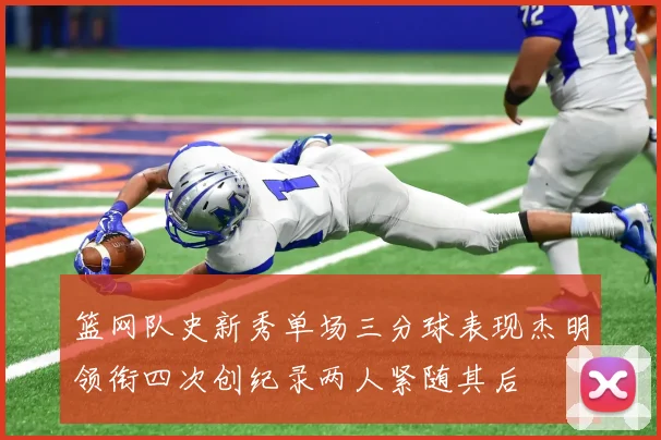 篮网队史新秀单场三分球表现杰明领衔四次创纪录两人紧随其后