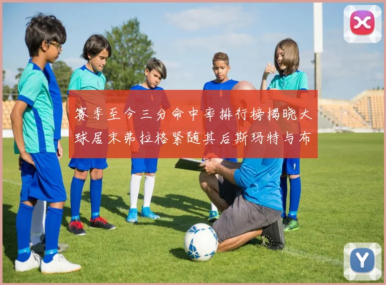 赛季至今三分命中率排行榜揭晓大球居末弗拉格紧随其后斯玛特与布克入前十