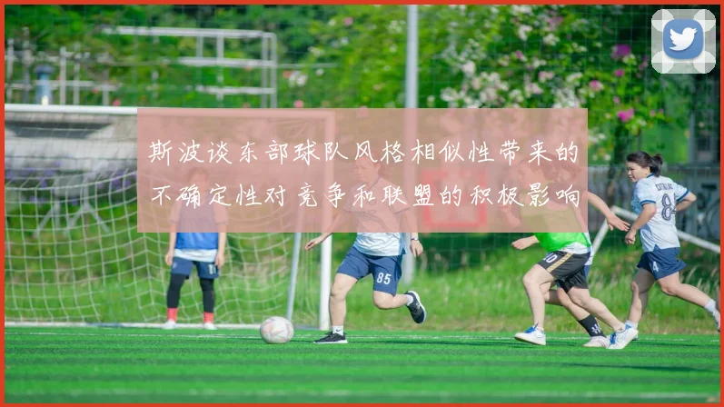 斯波谈东部球队风格相似性带来的不确定性对竞争和联盟的积极影响