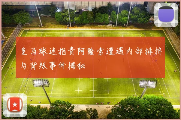 皇马球迷指责阿隆索遭遇内部排挤与背叛事件揭秘