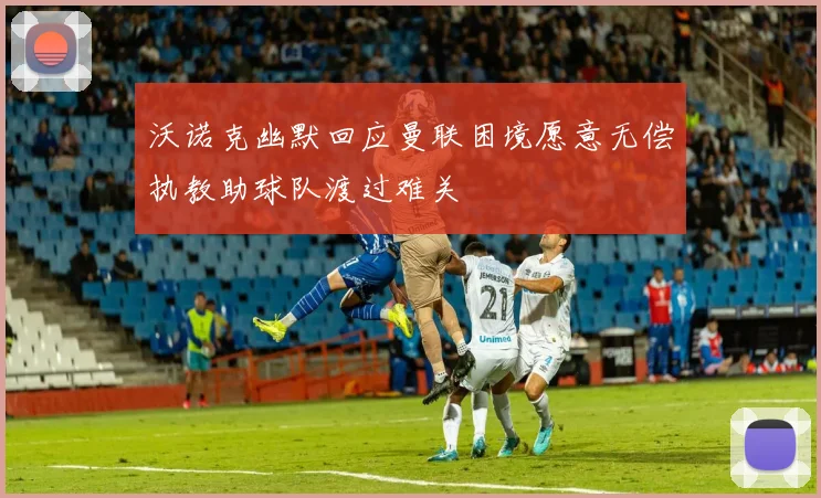 沃诺克幽默回应曼联困境愿意无偿执教助球队渡过难关