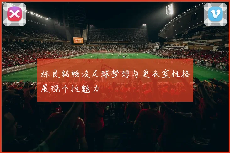 林良铭畅谈足球梦想与更衣室性格展现个性魅力
