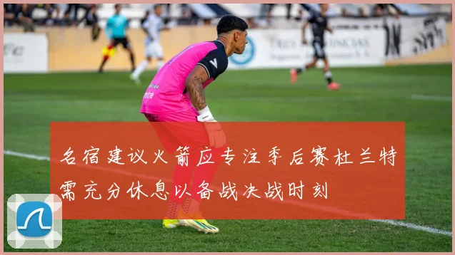 名宿建议火箭应专注季后赛杜兰特需充分休息以备战决战时刻