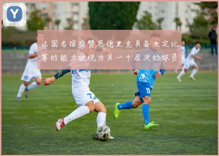 法国名宿盛赞恩德里克具备决定比赛的能力被视为另一个层次的球员