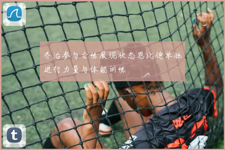 乔治参与合练展现状态恩比德单独进行力量与体能训练