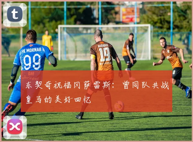 东契奇祝福冈萨雷斯：曾同队共战皇马的美好回忆