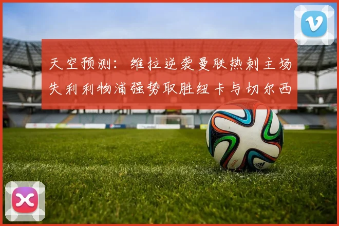 天空预测：维拉逆袭曼联热刺主场失利利物浦强势取胜纽卡与切尔西握手言和