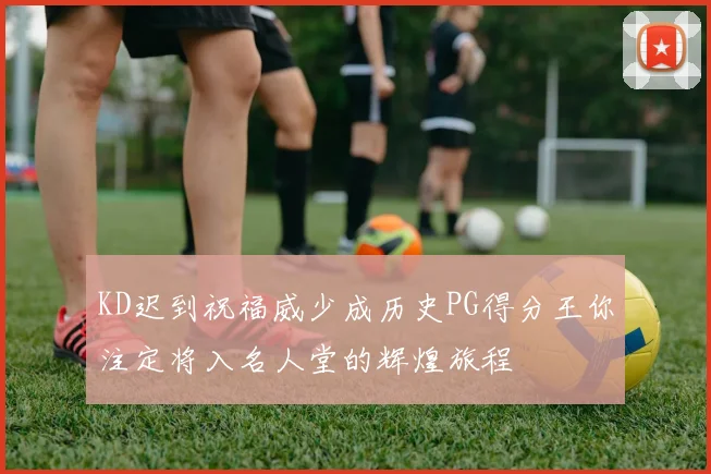 KD迟到祝福威少成历史PG得分王你注定将入名人堂的辉煌旅程