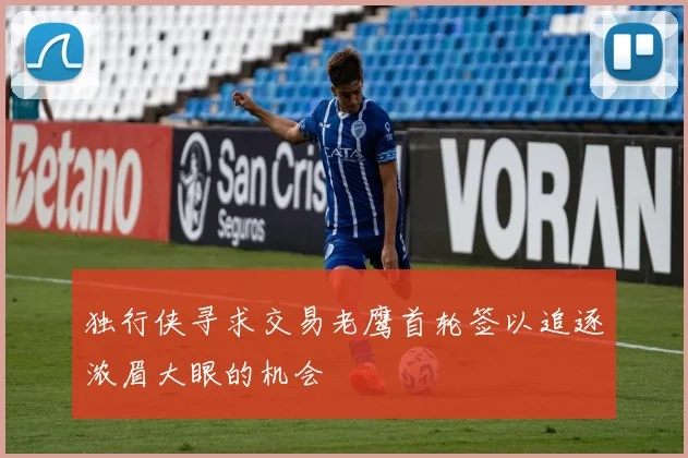 独行侠寻求交易老鹰首轮签以追逐浓眉大眼的机会