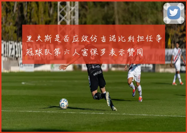 里夫斯是否应效仿吉诺比利担任争冠球队第六人富保罗表示赞同