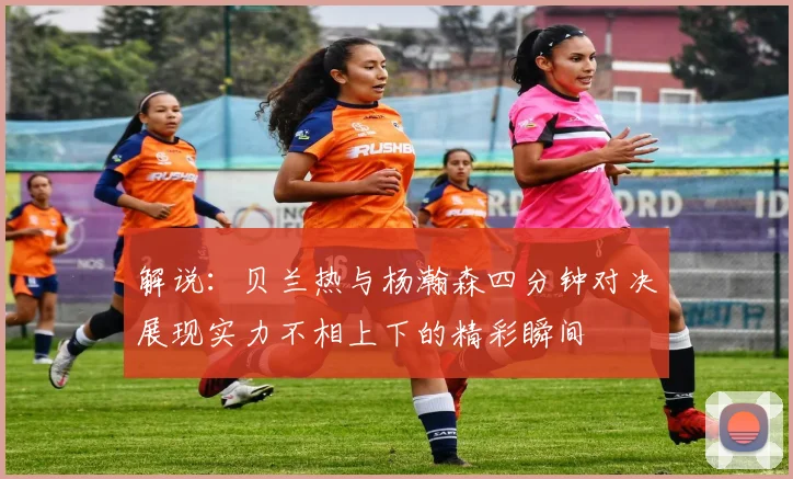 解说：贝兰热与杨瀚森四分钟对决展现实力不相上下的精彩瞬间