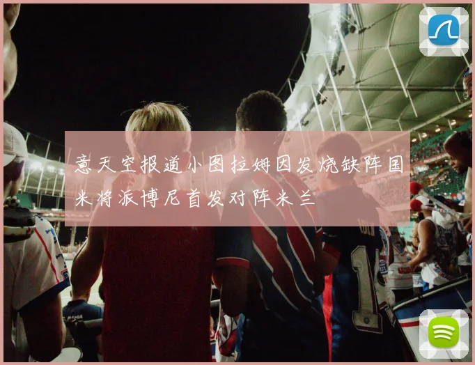 意天空报道小图拉姆因发烧缺阵国米将派博尼首发对阵米兰