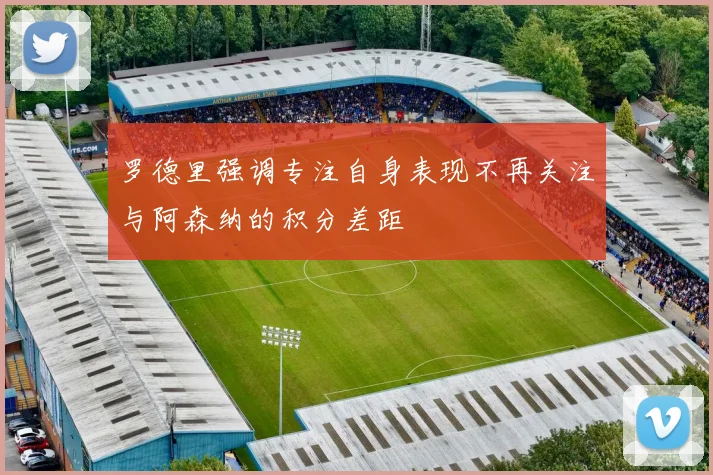 罗德里强调专注自身表现不再关注与阿森纳的积分差距