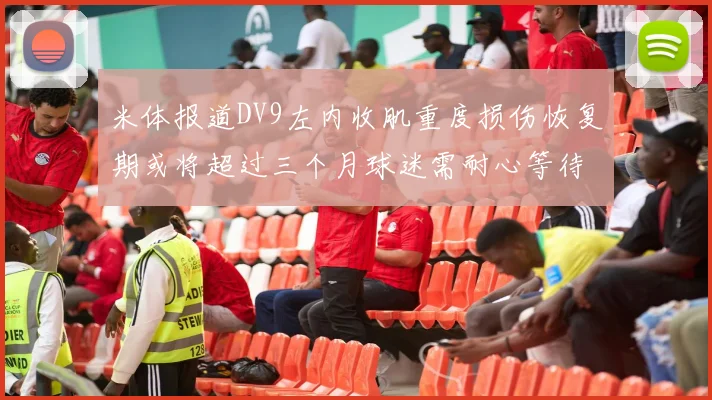 米体报道DV9左内收肌重度损伤恢复期或将超过三个月球迷需耐心等待