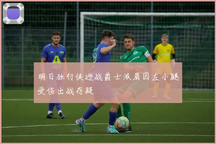 明日独行侠迎战爵士浓眉因左小腿受伤出战存疑