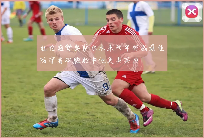 杜伦盛赞奥萨尔未来两年将成最佳防守者双胞胎中他更具实力