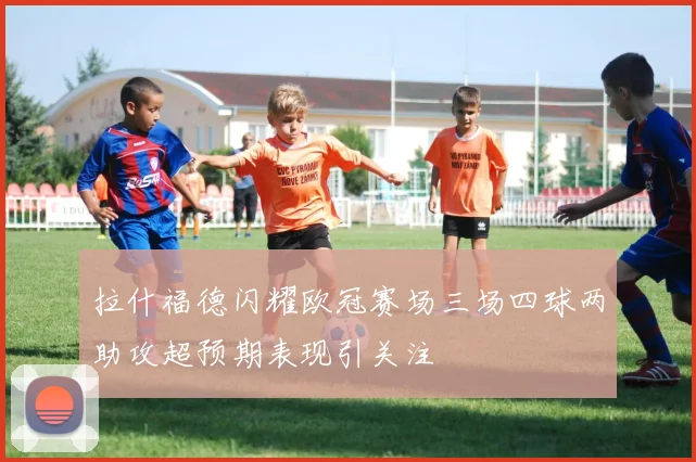 拉什福德闪耀欧冠赛场三场四球两助攻超预期表现引关注