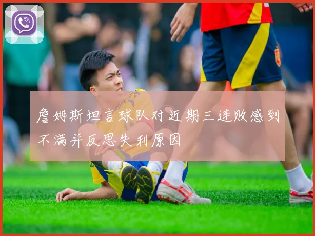 詹姆斯坦言球队对近期三连败感到不满并反思失利原因