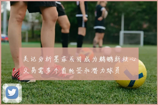 美记分析墨菲或将成为鹈鹕新核心交易需多个首轮签和潜力球员