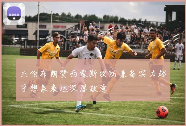 杰伦布朗赞西蒙斯攻防兼备实力超乎想象表达深厚敬意