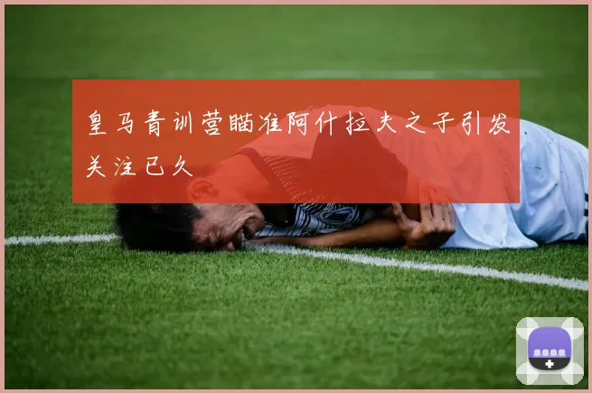 皇马青训营瞄准阿什拉夫之子引发关注已久