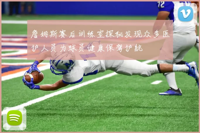 詹姆斯赛后训练室探秘发现众多医护人员为球员健康保驾护航