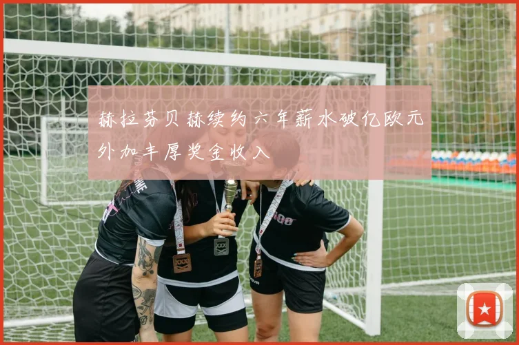 赫拉芬贝赫续约六年薪水破亿欧元外加丰厚奖金收入