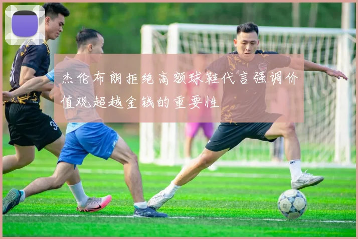 杰伦布朗拒绝高额球鞋代言强调价值观超越金钱的重要性