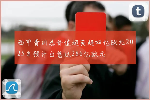 西甲青训总价值超英超四亿欧元2025年预计出售达286亿欧元