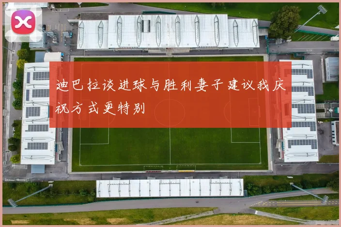 迪巴拉谈进球与胜利妻子建议我庆祝方式更特别