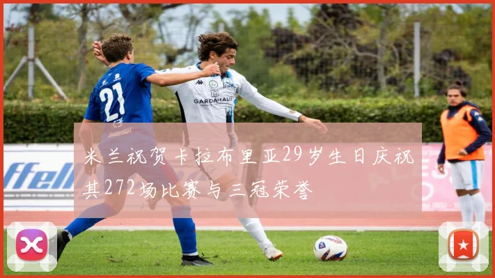 米兰祝贺卡拉布里亚29岁生日庆祝其272场比赛与三冠荣誉