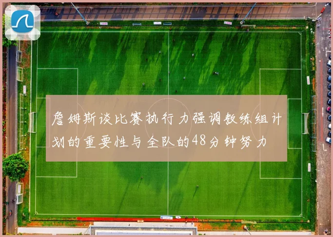 詹姆斯谈比赛执行力强调教练组计划的重要性与全队的48分钟努力