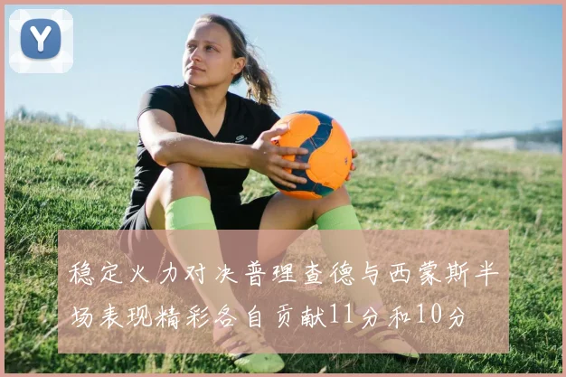 稳定火力对决普理查德与西蒙斯半场表现精彩各自贡献11分和10分