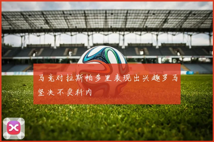 马竞对拉斯帕多里表现出兴趣罗马坚决不卖科内