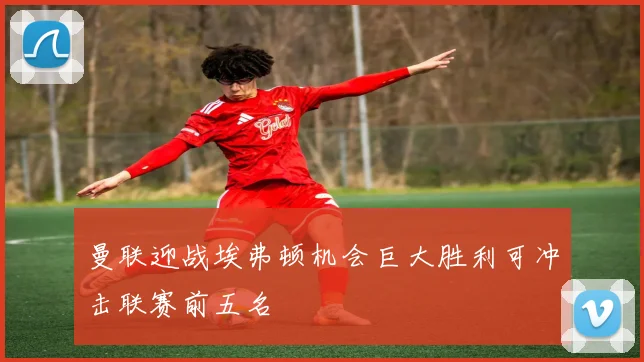 曼联迎战埃弗顿机会巨大胜利可冲击联赛前五名