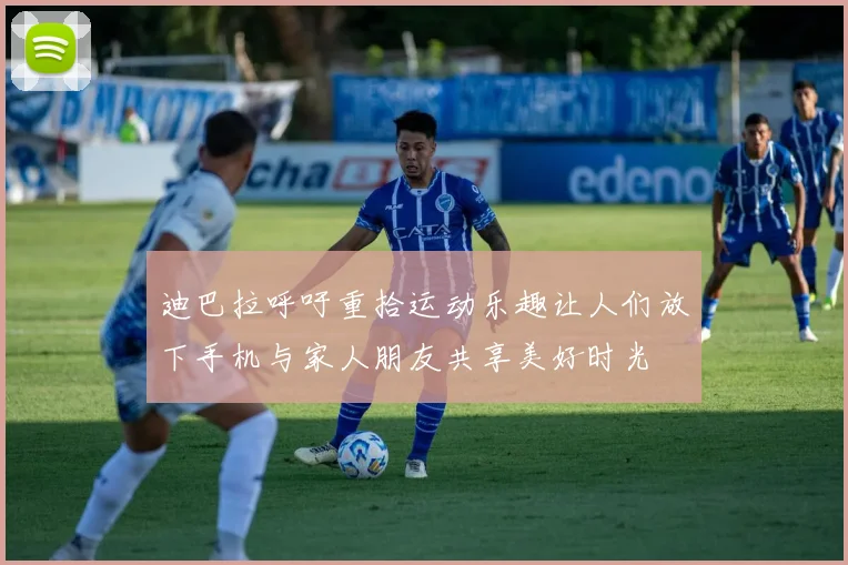 迪巴拉呼吁重拾运动乐趣让人们放下手机与家人朋友共享美好时光