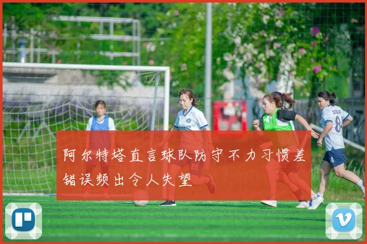 阿尔特塔直言球队防守不力习惯差错误频出令人失望