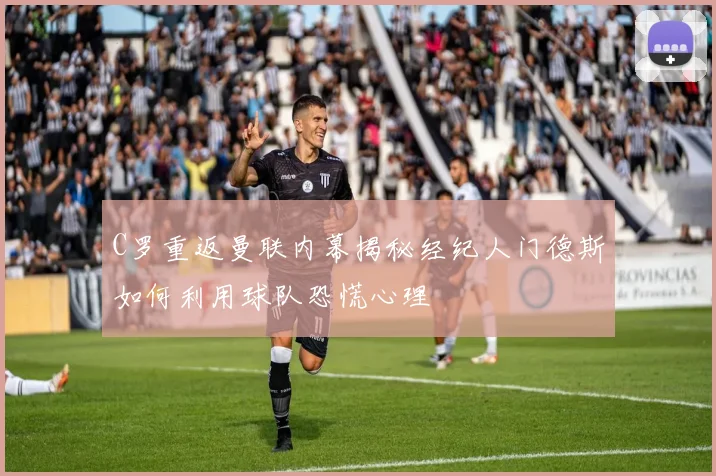 C罗重返曼联内幕揭秘经纪人门德斯如何利用球队恐慌心理