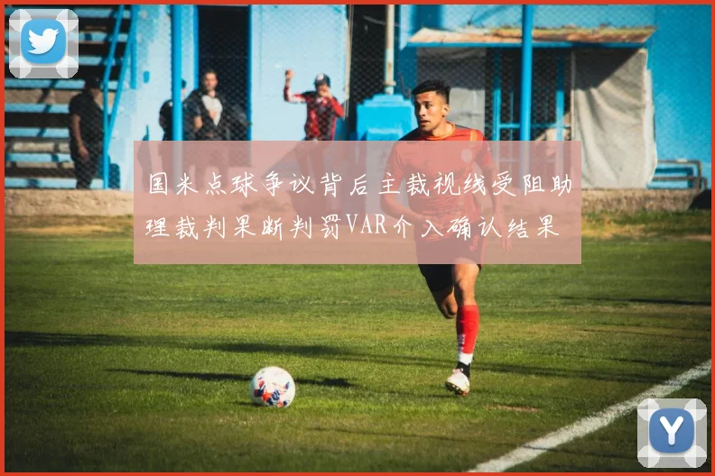 国米点球争议背后主裁视线受阻助理裁判果断判罚VAR介入确认结果