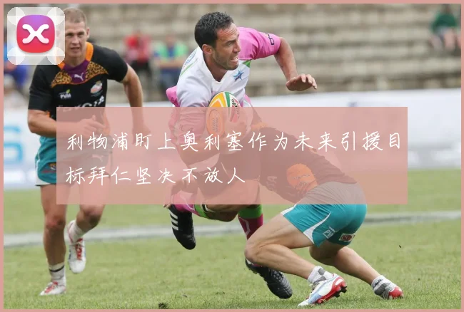 利物浦盯上奥利塞作为未来引援目标拜仁坚决不放人