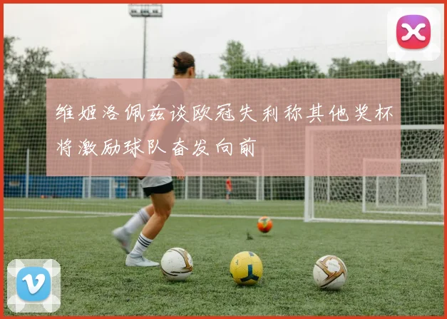 维姬洛佩兹谈欧冠失利称其他奖杯将激励球队奋发向前