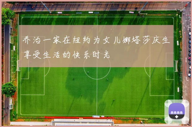 乔治一家在纽约为女儿娜塔莎庆生享受生活的快乐时光
