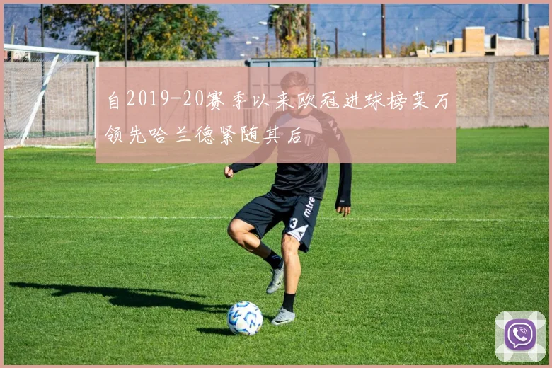 自2019-20赛季以来欧冠进球榜莱万领先哈兰德紧随其后