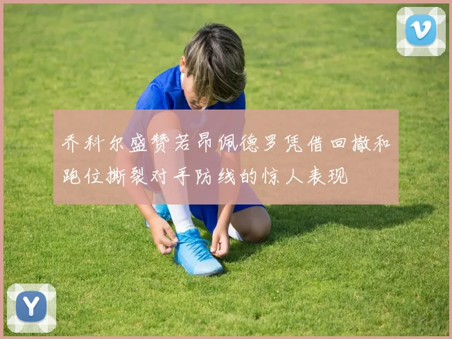 乔科尔盛赞若昂佩德罗凭借回撤和跑位撕裂对手防线的惊人表现