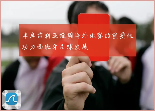 库库雷利亚强调海外比赛的重要性助力西班牙足球发展