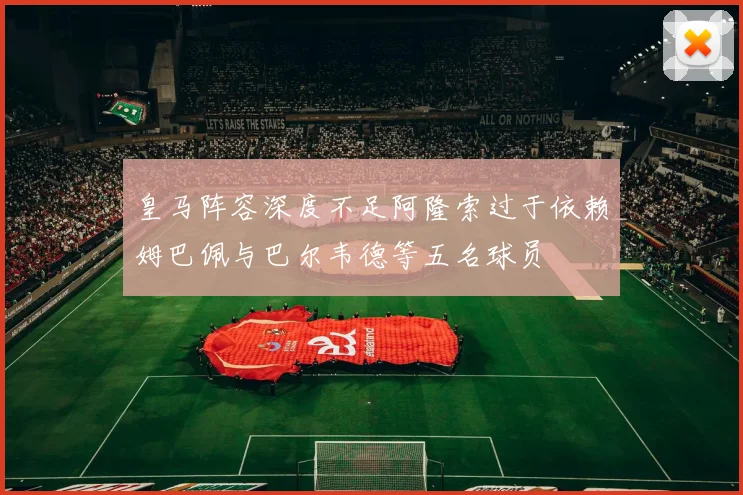 皇马阵容深度不足阿隆索过于依赖姆巴佩与巴尔韦德等五名球员