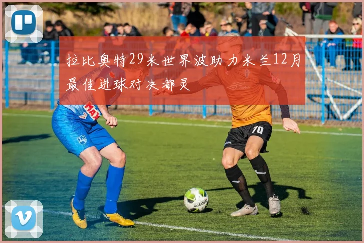 拉比奥特29米世界波助力米兰12月最佳进球对决都灵