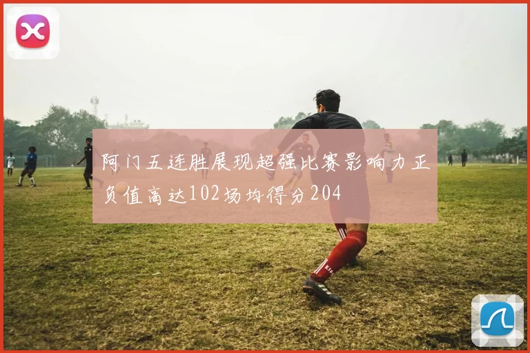 阿门五连胜展现超强比赛影响力正负值高达102场均得分204