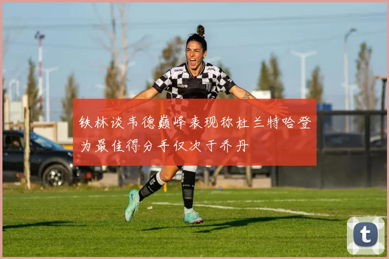 铁林谈韦德巅峰表现称杜兰特哈登为最佳得分手仅次于乔丹